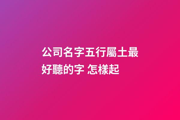 公司名字五行屬土最好聽的字 怎樣起-第1張-公司起名-玄機派